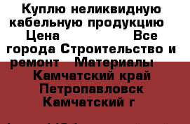 Куплю неликвидную кабельную продукцию › Цена ­ 1 900 000 - Все города Строительство и ремонт » Материалы   . Камчатский край,Петропавловск-Камчатский г.